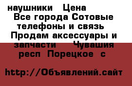 наушники › Цена ­ 3 015 - Все города Сотовые телефоны и связь » Продам аксессуары и запчасти   . Чувашия респ.,Порецкое. с.